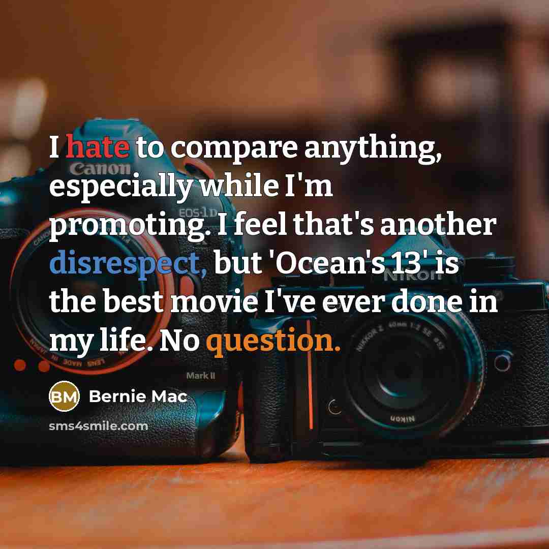 “I hate to compare anything, especially while I'm promoting. I feel that's another disrespect, but 'Ocean's 13' is the best movie I've ever done in my life. No question.” quote by Bernie Mac