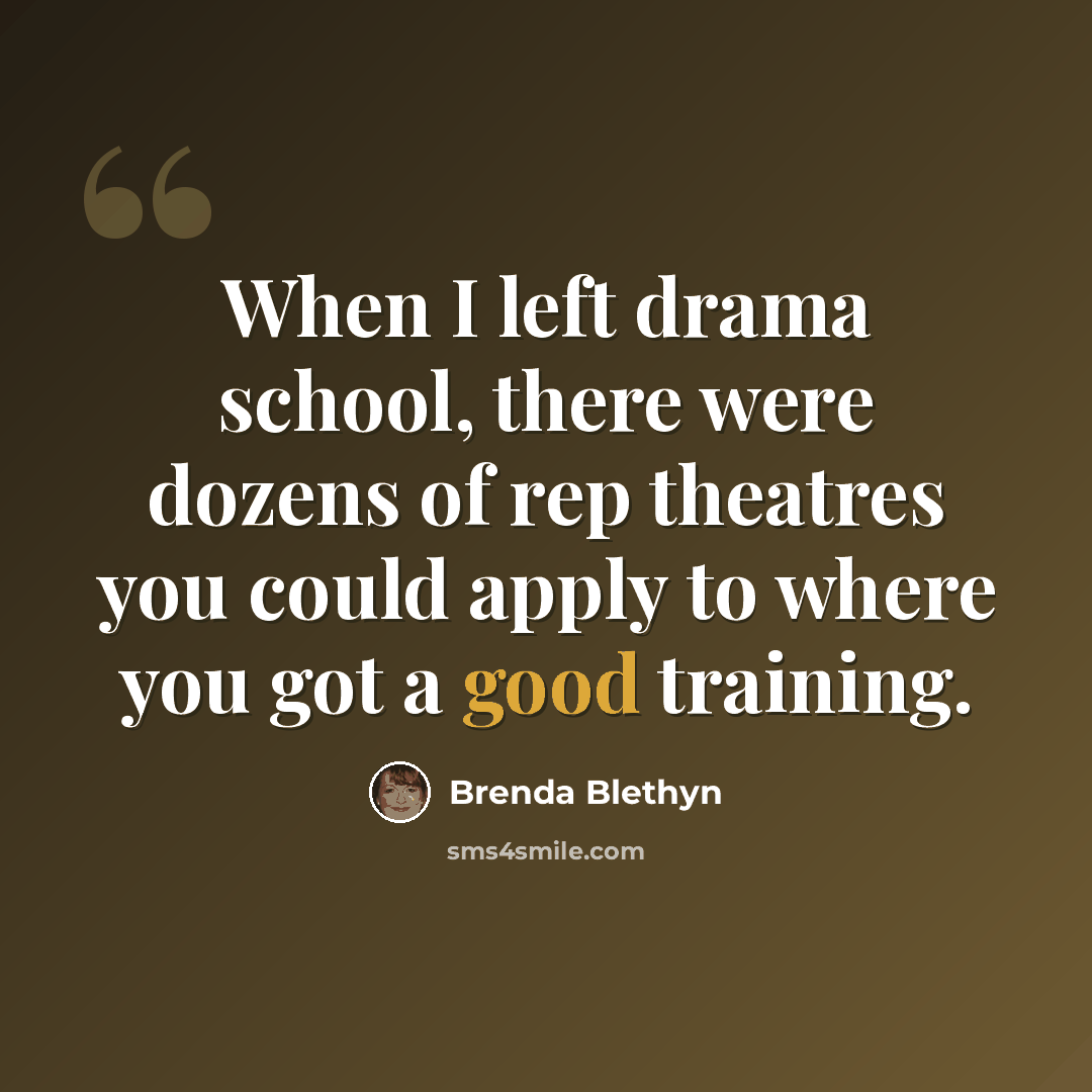 “When I left drama school, there were dozens of rep theatres you could apply to where you got a good training.” quote by Brenda Blethyn