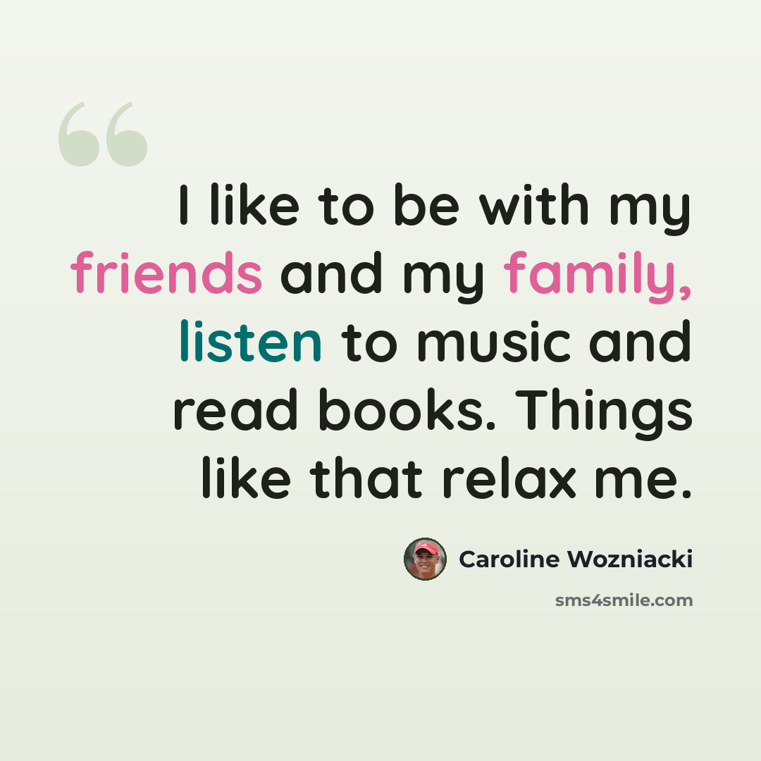 “I like to be with my friends and my family, listen to music and read books. Things like that relax me.” quote by Caroline Wozniacki