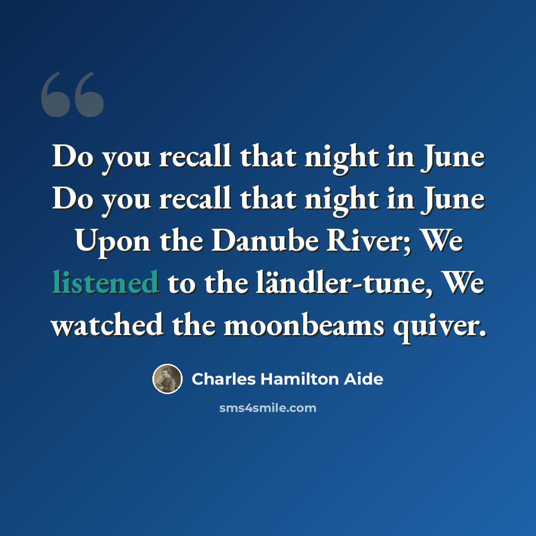 “Do you recall that night in June Do you recall that night in June Upon the Danube River; We listened to the ländler-tune, We watched the moonbeams quiver.” quote by Charles Hamilton Aide