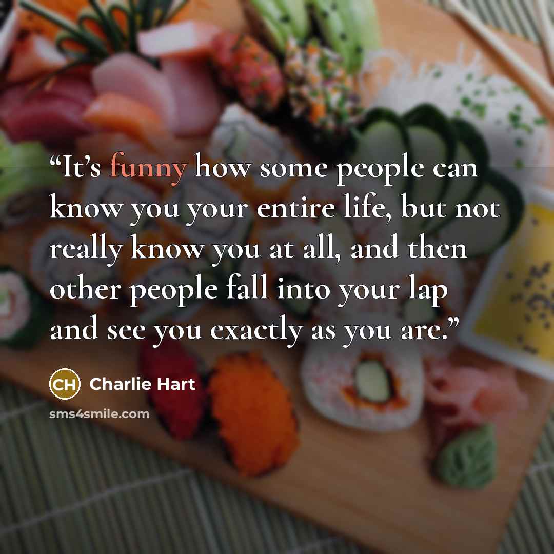 “It’s funny how some people can know you your entire life, but not really know you at all, and then other people fall into your lap and see you exactly as you are.” quote by Charlie Hart