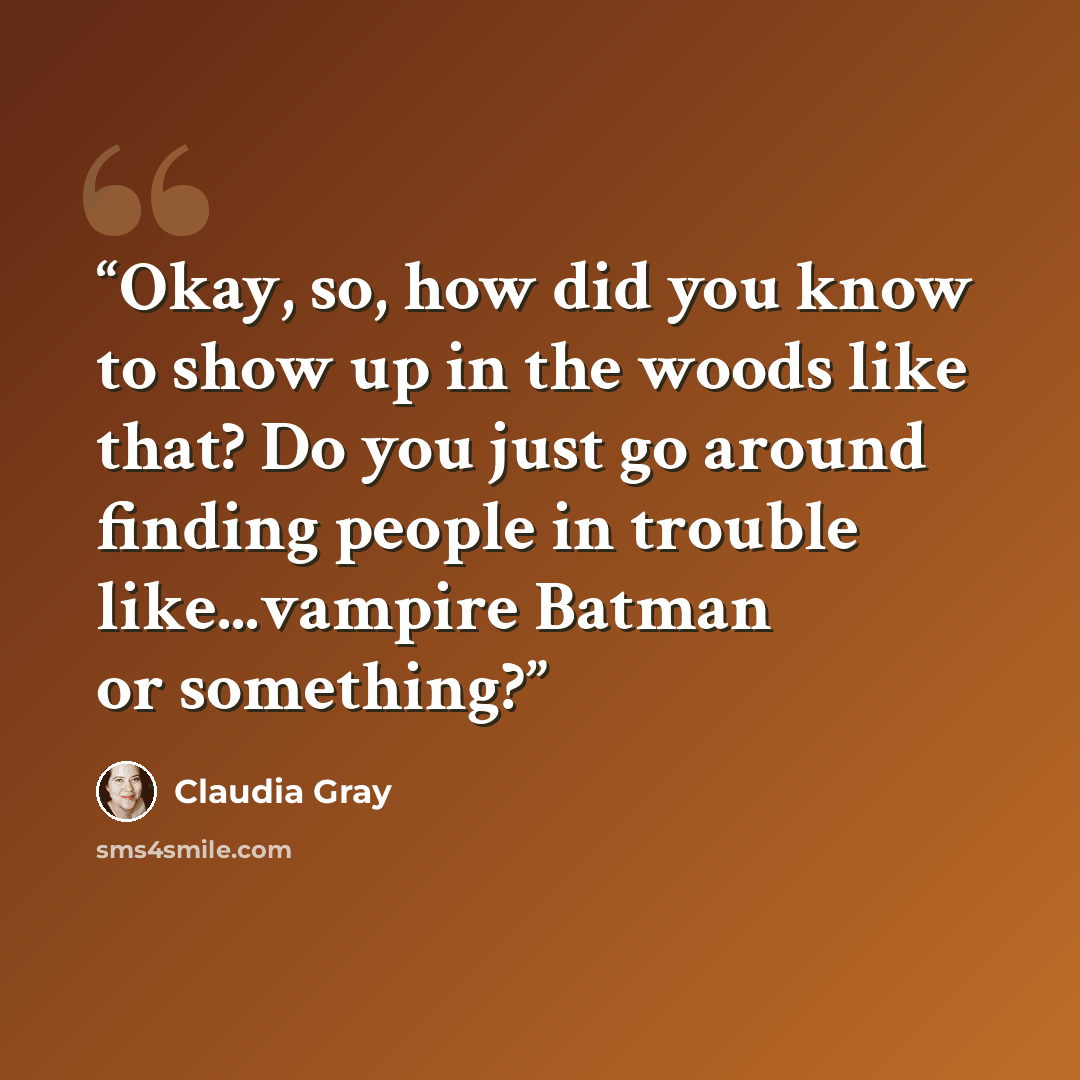 “Okay, so, how did you know to show up in the woods like that? Do you just go around finding people in trouble like...vampire Batman or something?” quote by Claudia Gray