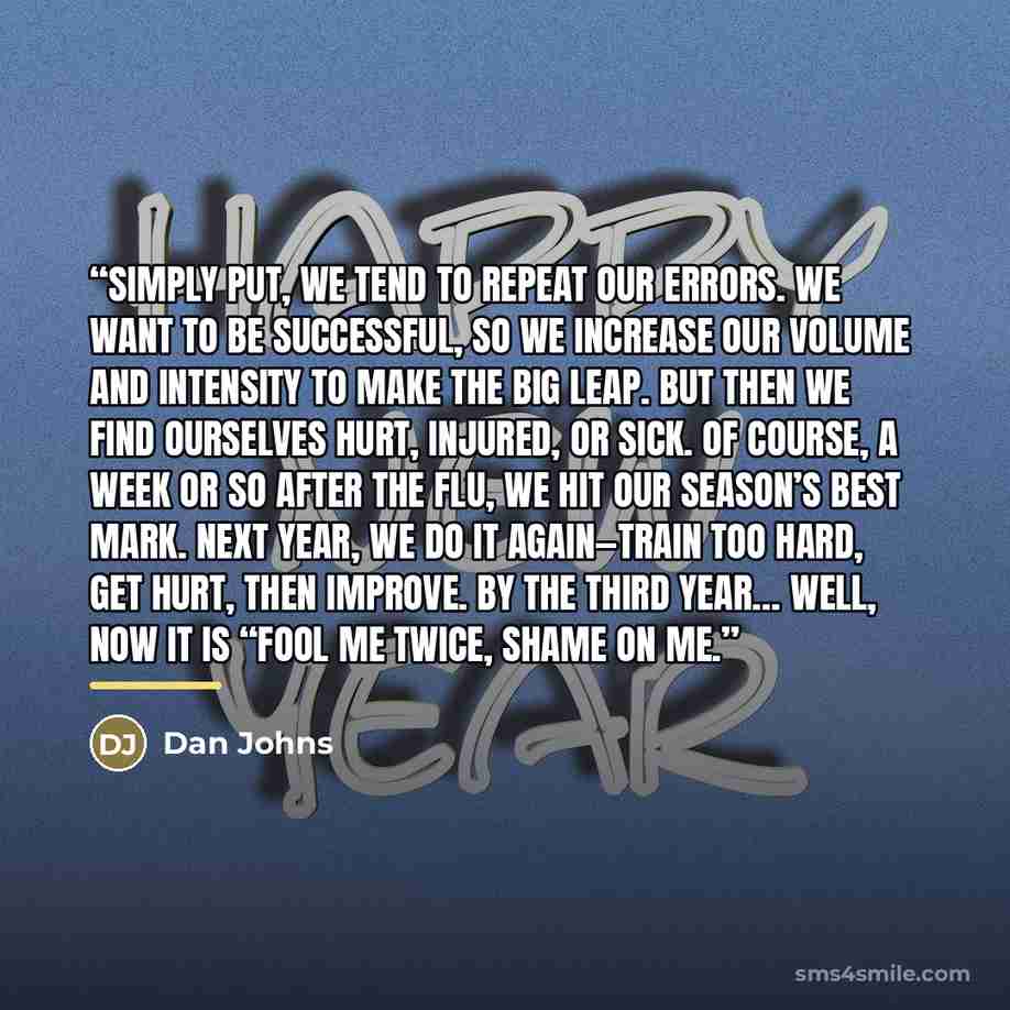 “Simply put, we tend to repeat our errors. We want to be successful, so we increase our volume and intensity to make the big leap. But then we find ourselves hurt, injured, or sick. Of course, a week or so after the flu, we hit our season’s best mark. Next year, we do it again—train too hard, get…” quote by Dan Johns