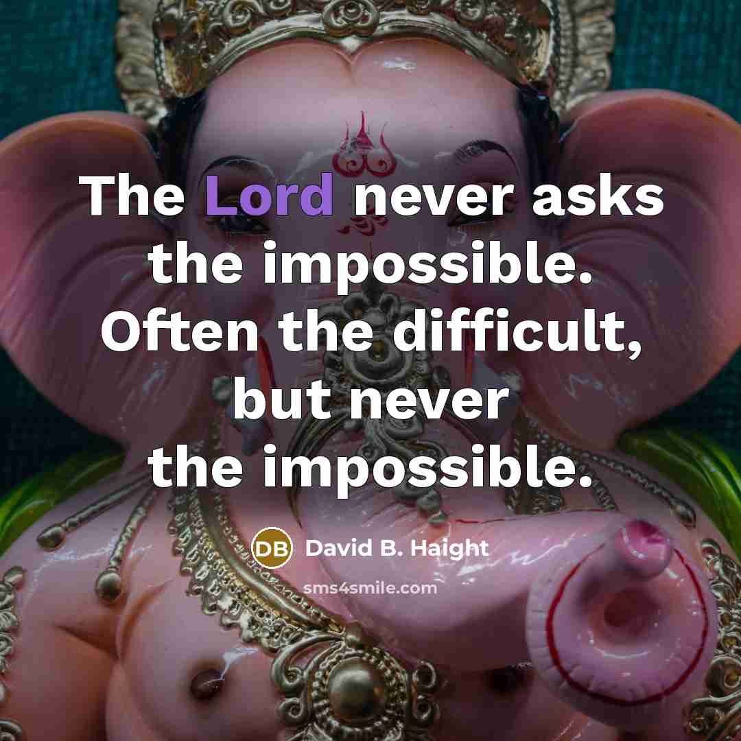 “The Lord never asks the impossible. Often the difficult, but never the impossible.” quote by David B. Haight
