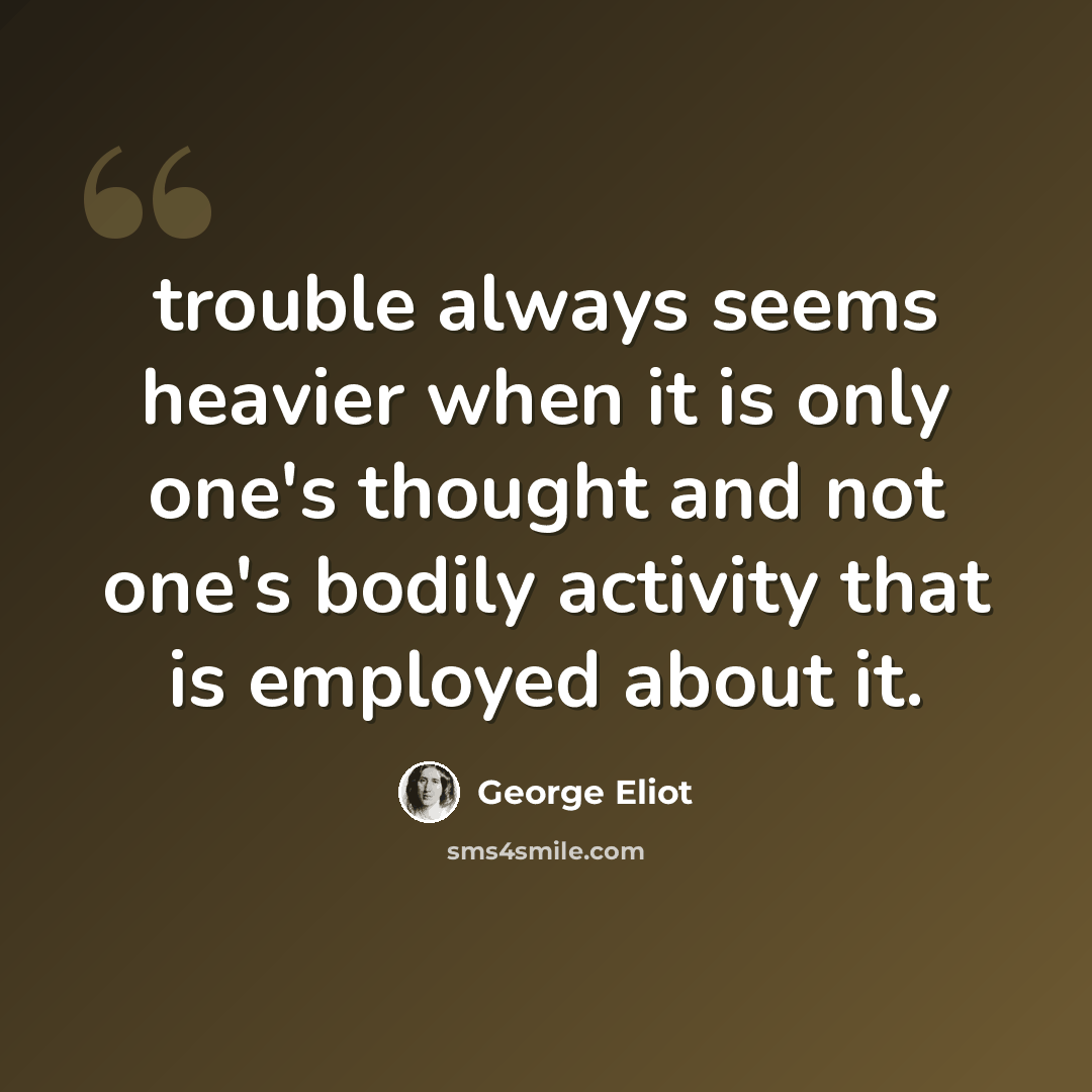 “trouble always seems heavier when it is only one's thought and not one's bodily activity that is employed about it.” quote by George Eliot