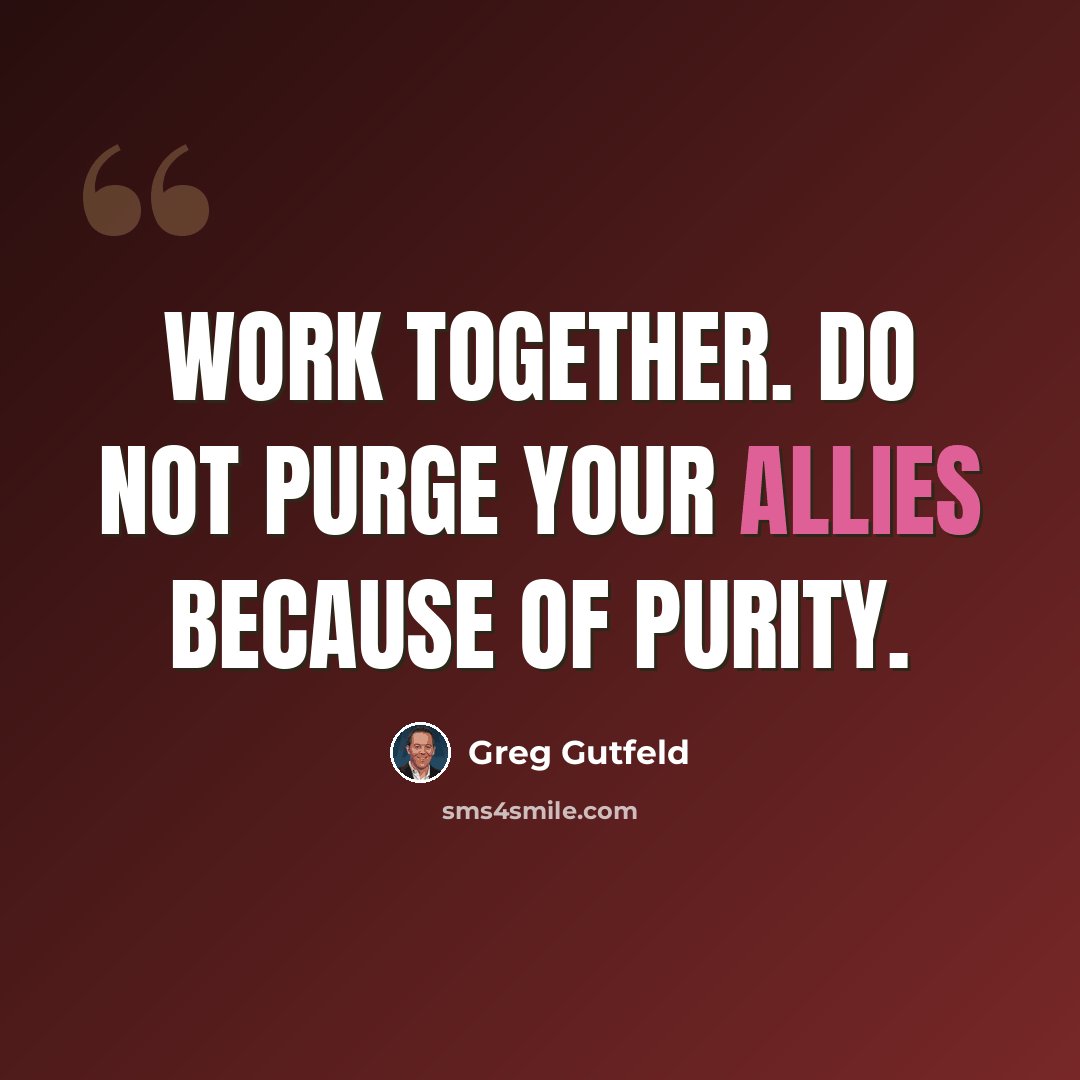“Work together. Do not purge your allies because of purity.” quote by Greg Gutfeld