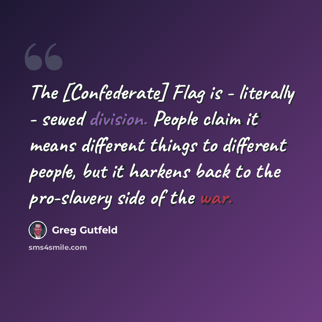 “The [Confederate] Flag is - literally - sewed division. People claim it means different things to different people, but it harkens back to the pro-slavery side of the war.” quote by Greg Gutfeld
