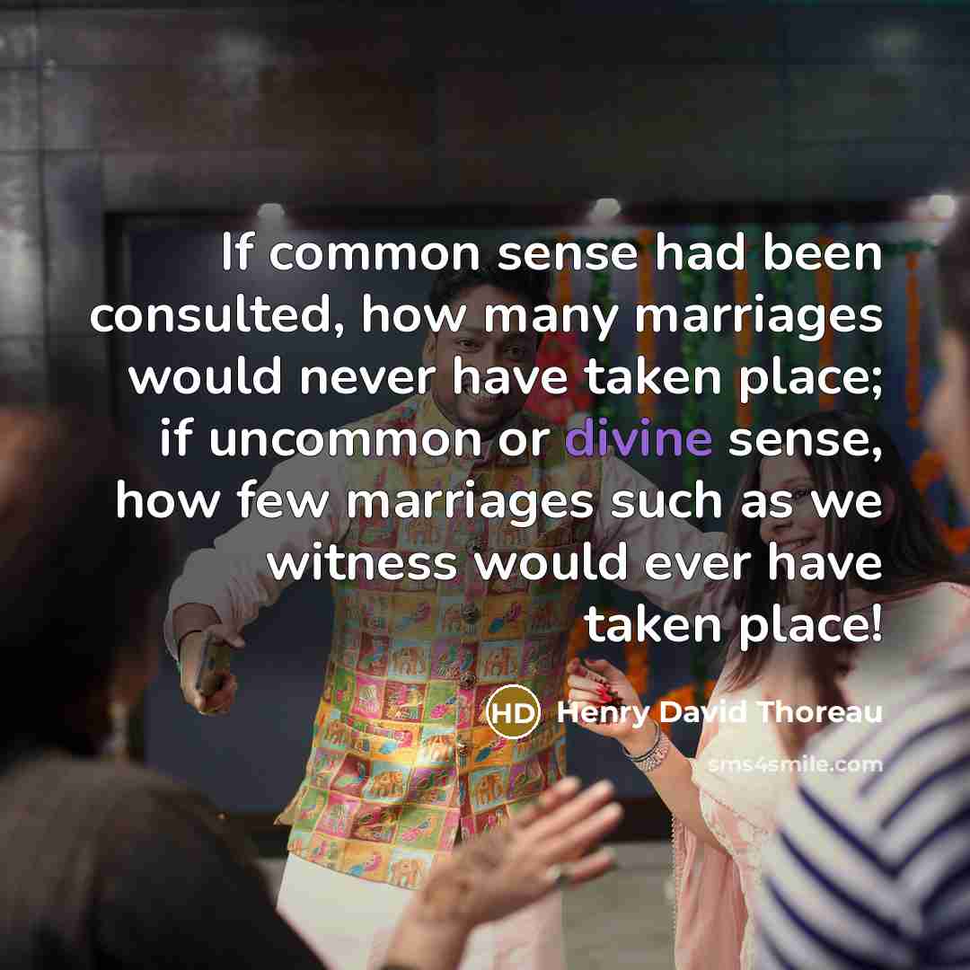 “If common sense had been consulted, how many marriages would never have taken place; if uncommon or divine sense, how few marriages such as we witness would ever have taken place!” quote by Henry David Thoreau