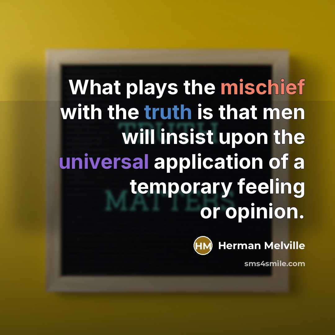 “What plays the mischief with the truth is that men will insist upon the universal application of a temporary feeling or opinion.” quote by Herman Melville