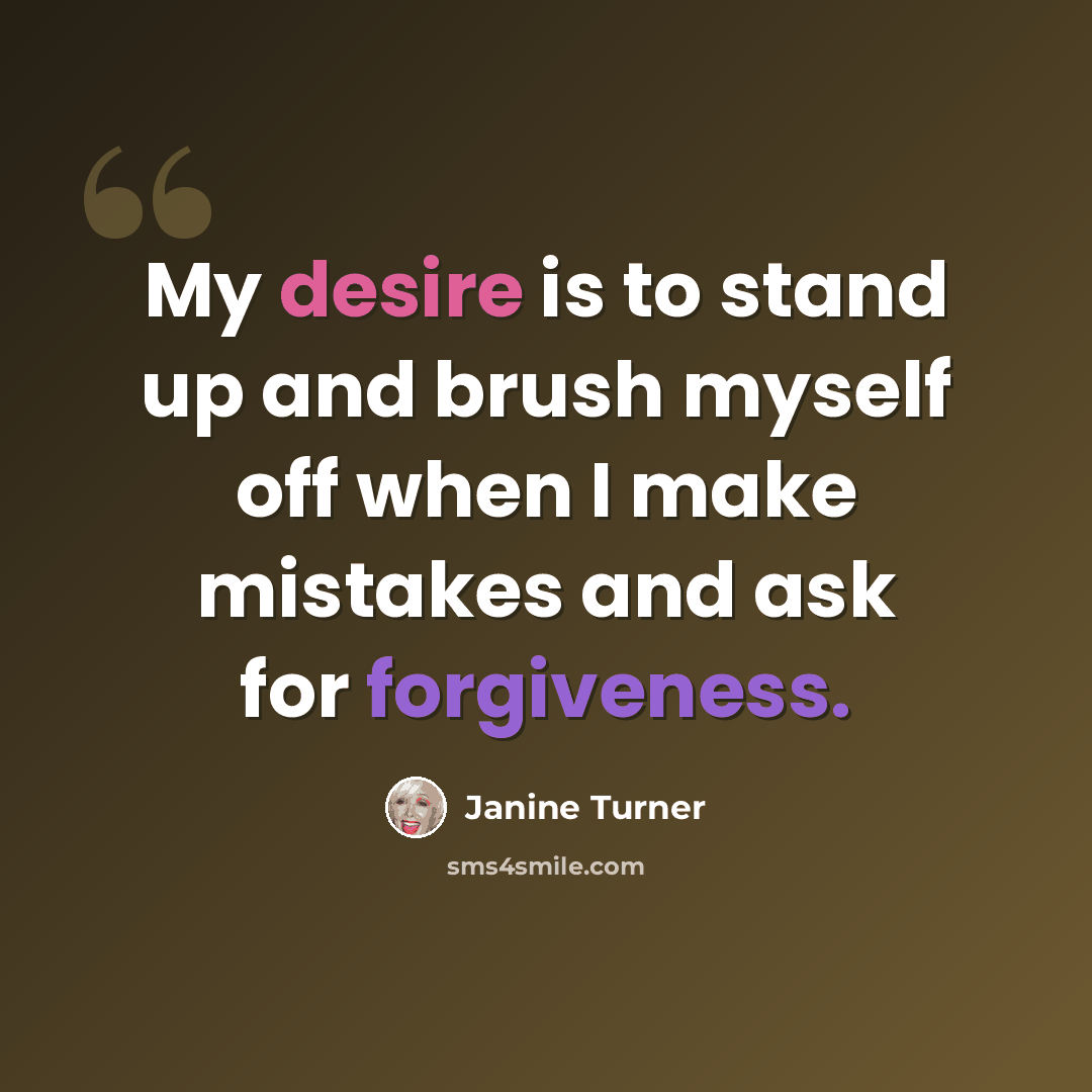 “My desire is to stand up and brush myself off when I make mistakes and ask for forgiveness.” quote by Janine Turner