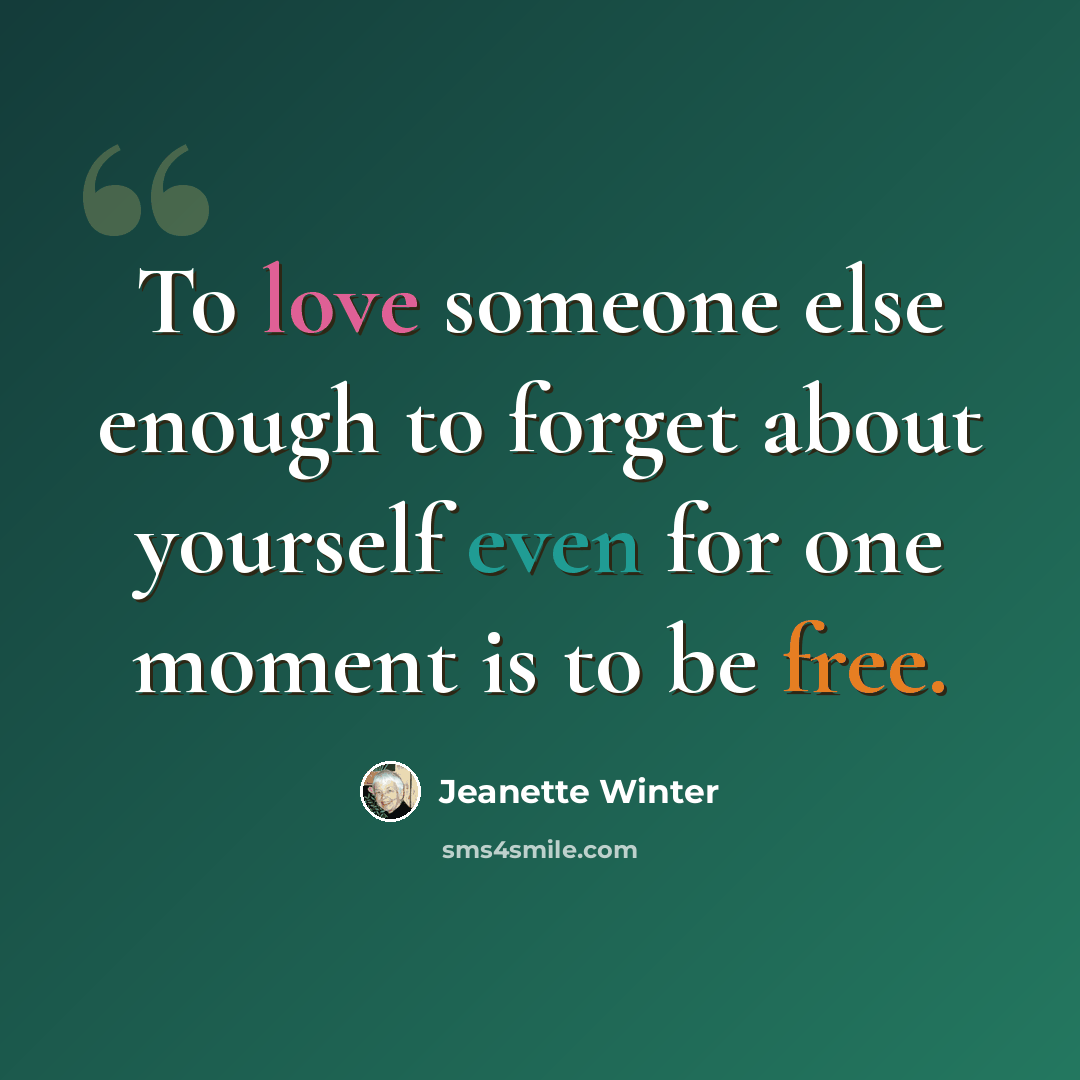 “To love someone else enough to forget about yourself even for one moment is to be free.” quote by Jeanette Winter
