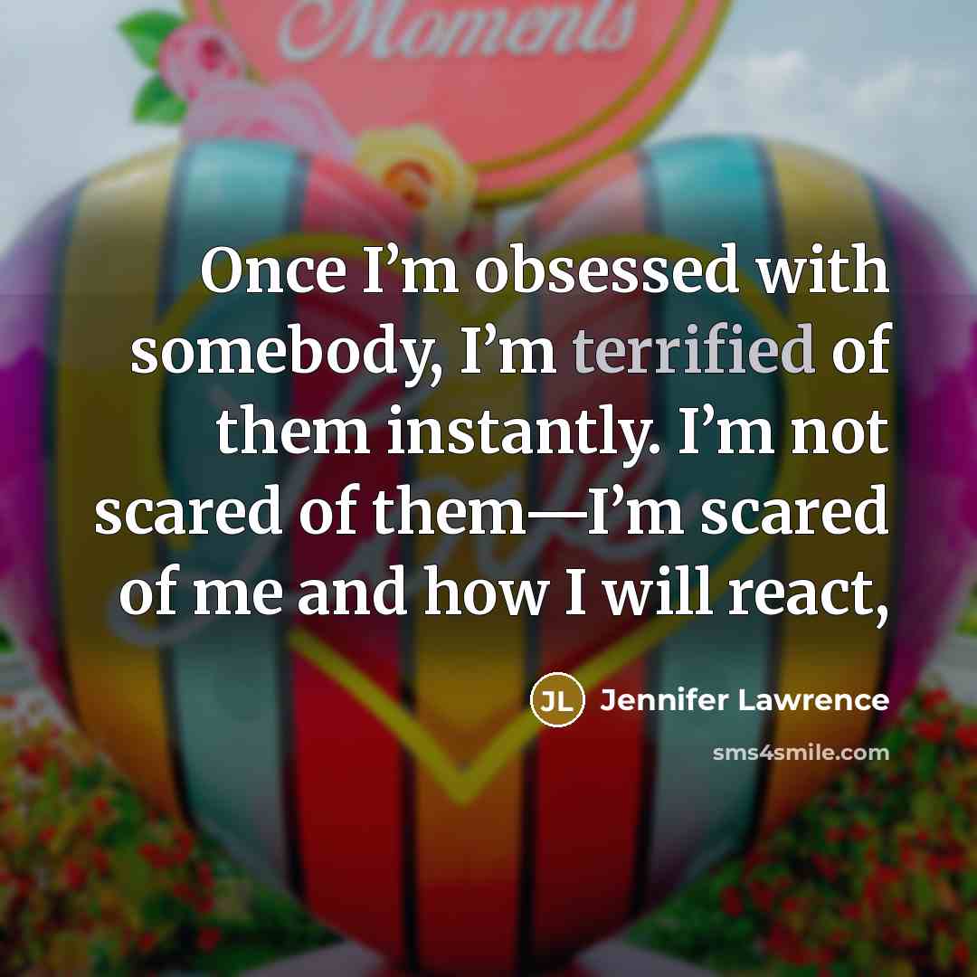 “Once I’m obsessed with somebody, I’m terrified of them instantly. I’m not scared of them—I’m scared of me and how I will react,” quote by Jennifer Lawrence