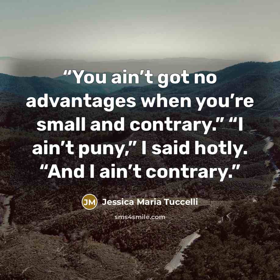 “You ain’t got no advantages when you’re small and contrary.” “I ain’t puny,” I said hotly. “And I ain’t contrary.” quote by Jessica Maria Tuccelli