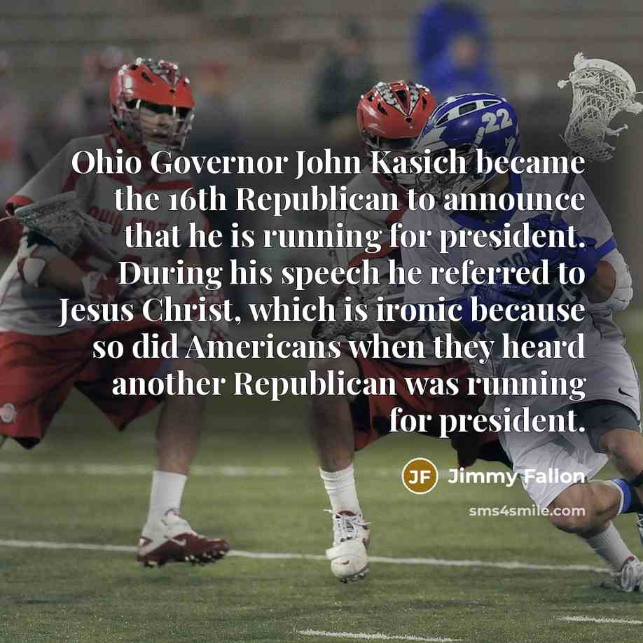 “Ohio Governor John Kasich became the 16th Republican to announce that he is running for president. During his speech he referred to Jesus Christ, which is ironic because so did Americans when they heard another Republican was running for president.” quote by Jimmy Fallon