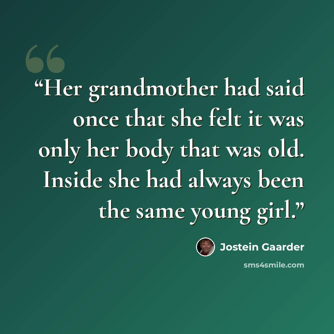 “Her grandmother had said once that she felt it was only her body that was old. Inside she had always been the same young girl.” quote by Jostein Gaarder