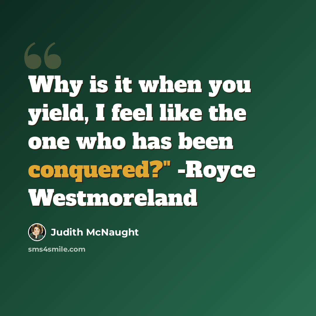 “Why is it when you yield, I feel like the one who has been conquered?" -Royce Westmoreland” quote by Judith McNaught