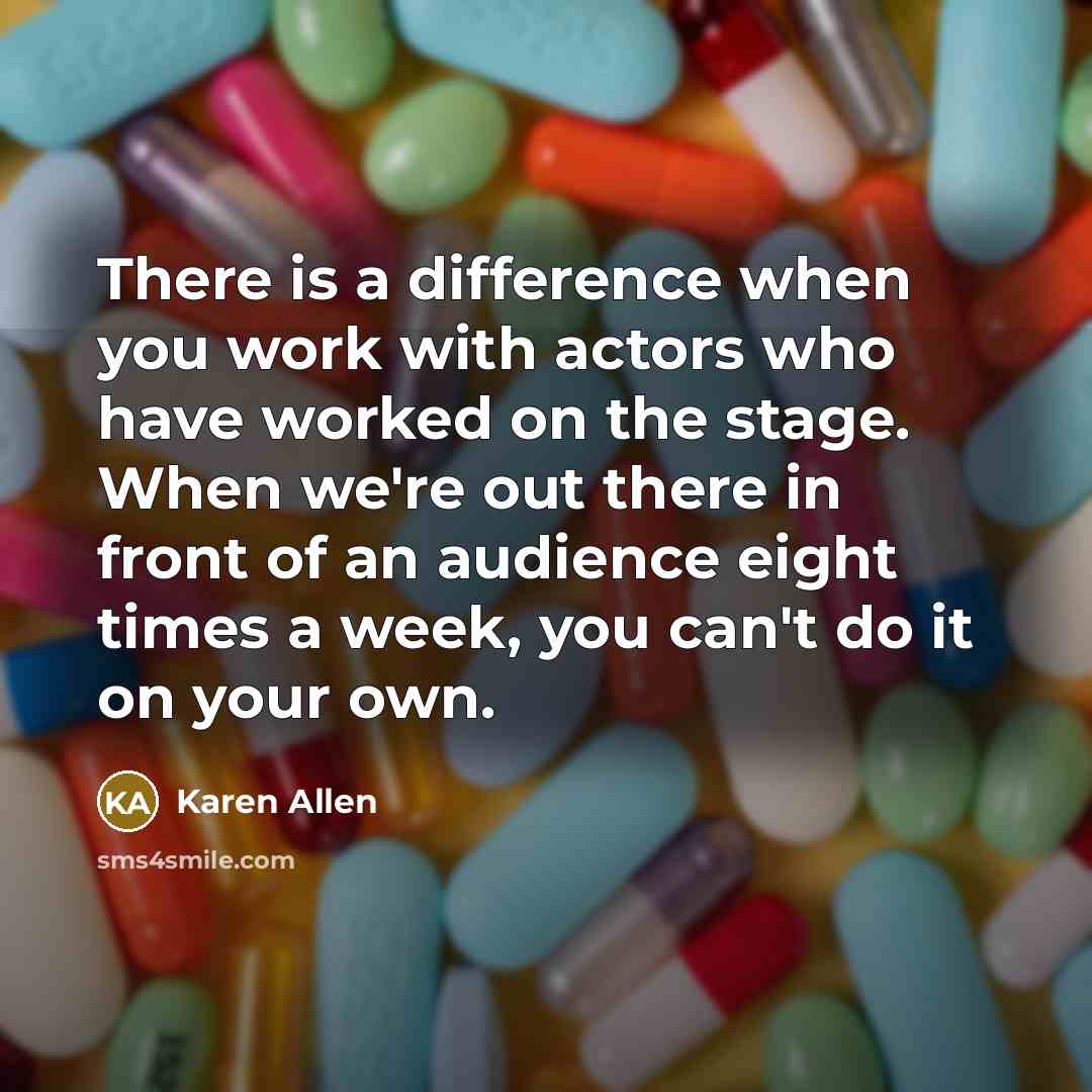 “There is a difference when you work with actors who have worked on the stage. When we're out there in front of an audience eight times a week, you can't do it on your own.” quote by Karen Allen