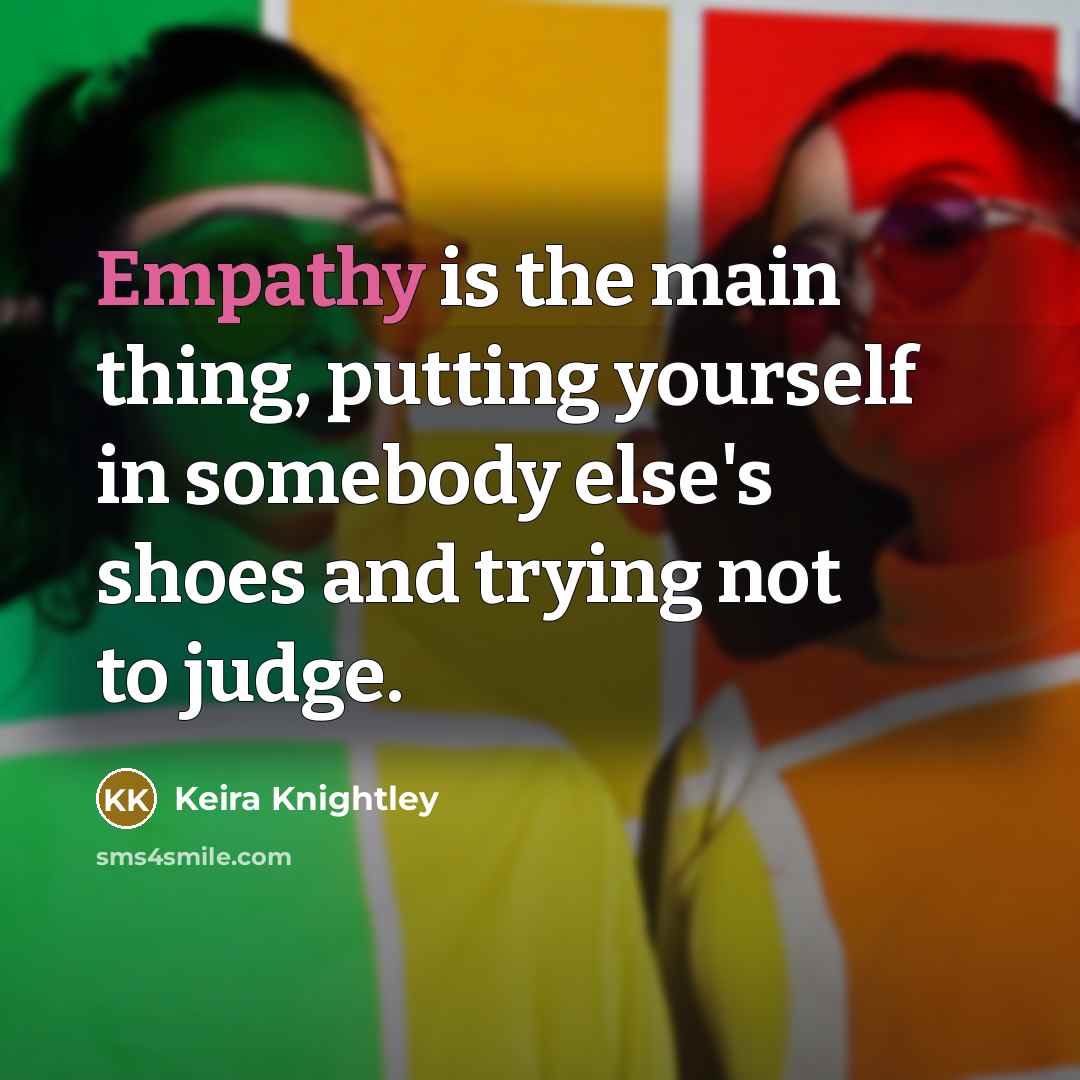 “Empathy is the main thing, putting yourself in somebody else's shoes and trying not to judge.” quote by Keira Knightley