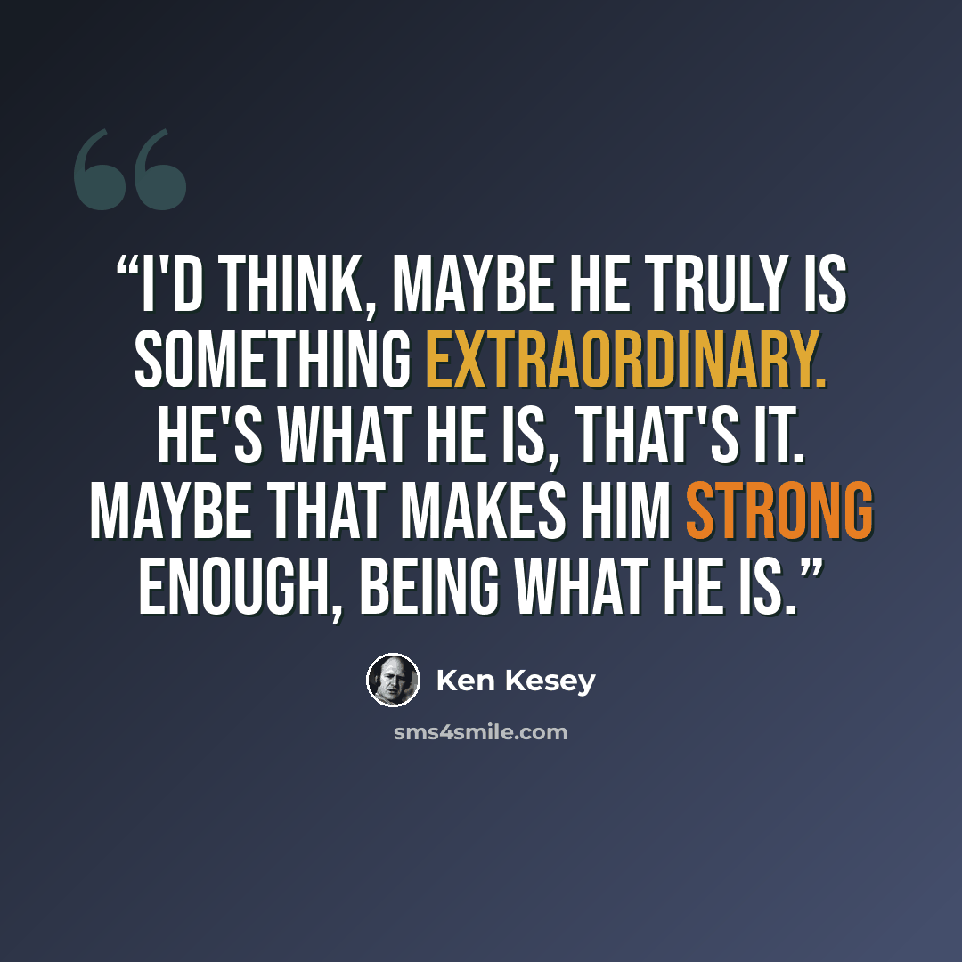 “I'd think, maybe he truly is something extraordinary. He's what he is, that's it. Maybe that makes him strong enough, being what he is.” quote by Ken Kesey