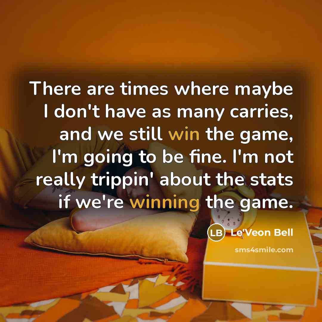 “There are times where maybe I don't have as many carries, and we still win the game, I'm going to be fine. I'm not really trippin' about the stats if we're winning the game.” quote by Le'Veon Bell