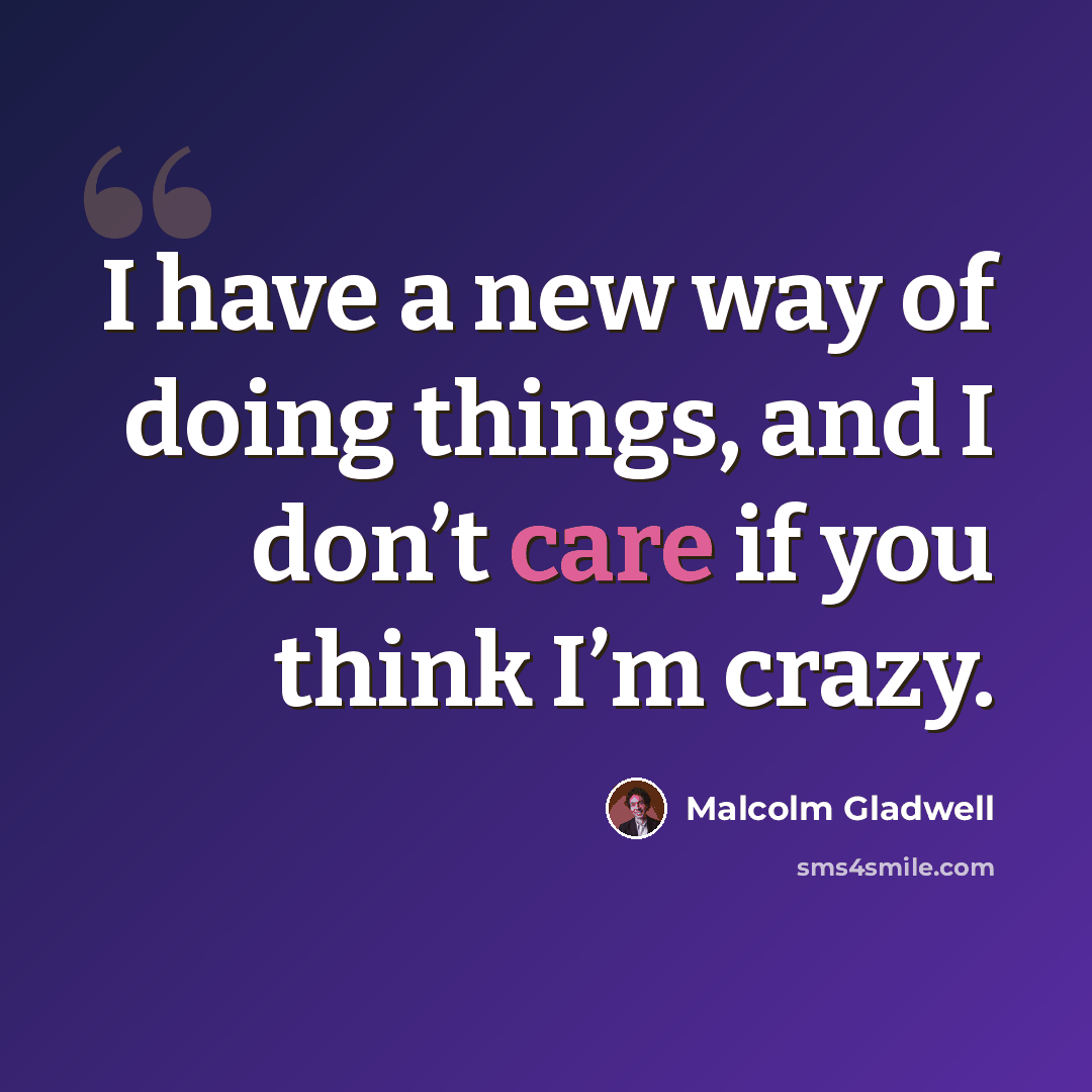 “I have a new way of doing things, and I don’t care if you think I’m crazy.” quote by Malcolm Gladwell