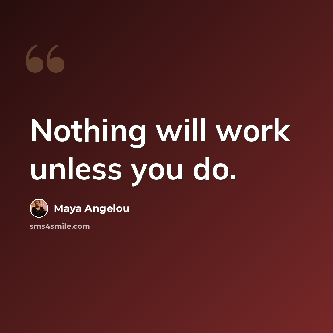 “Nothing will work unless you do.” quote by Maya Angelou