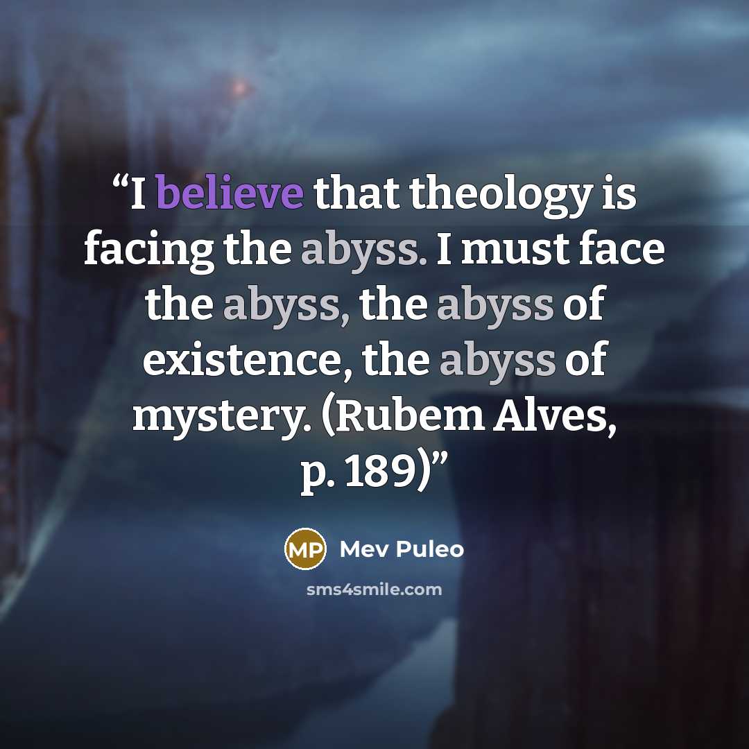 “I believe that theology is facing the abyss. I must face the abyss, the abyss of existence, the abyss of mystery. (Rubem Alves, p. 189)” quote by Mev Puleo