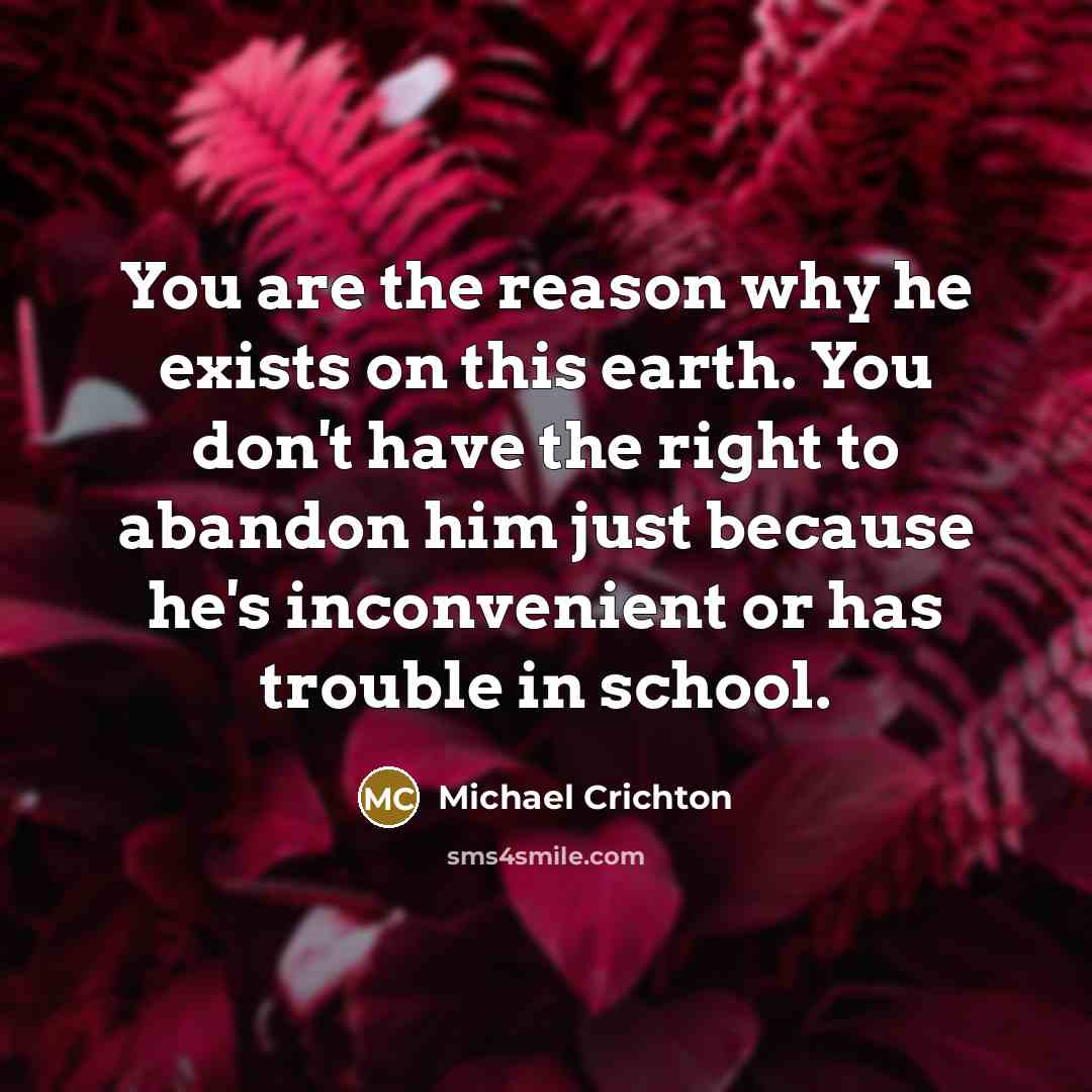 “You are the reason why he exists on this earth. You don't have the right to abandon him just because he's inconvenient or has trouble in school.” quote by Michael Crichton
