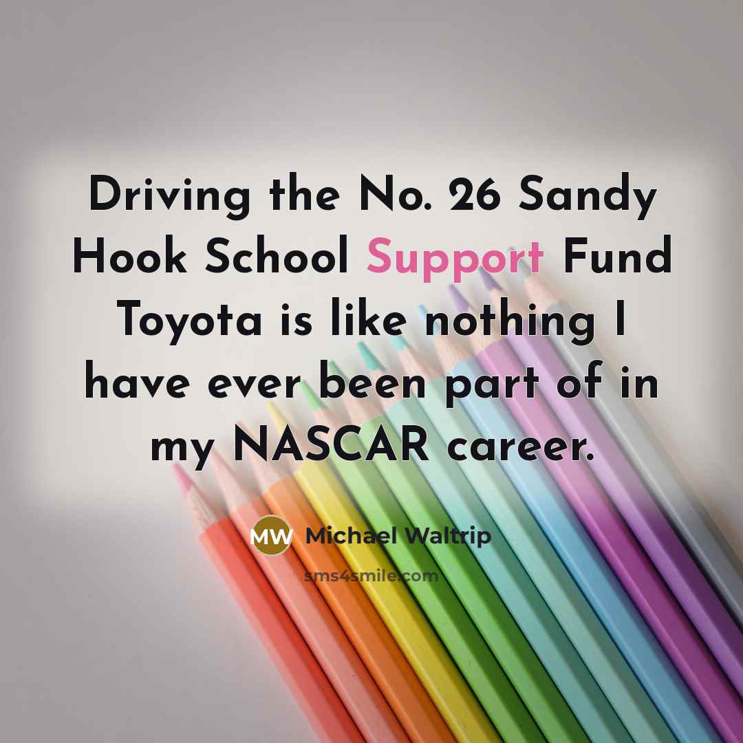 “Driving the No. 26 Sandy Hook School Support Fund Toyota is like nothing I have ever been part of in my NASCAR career.” quote by Michael Waltrip
