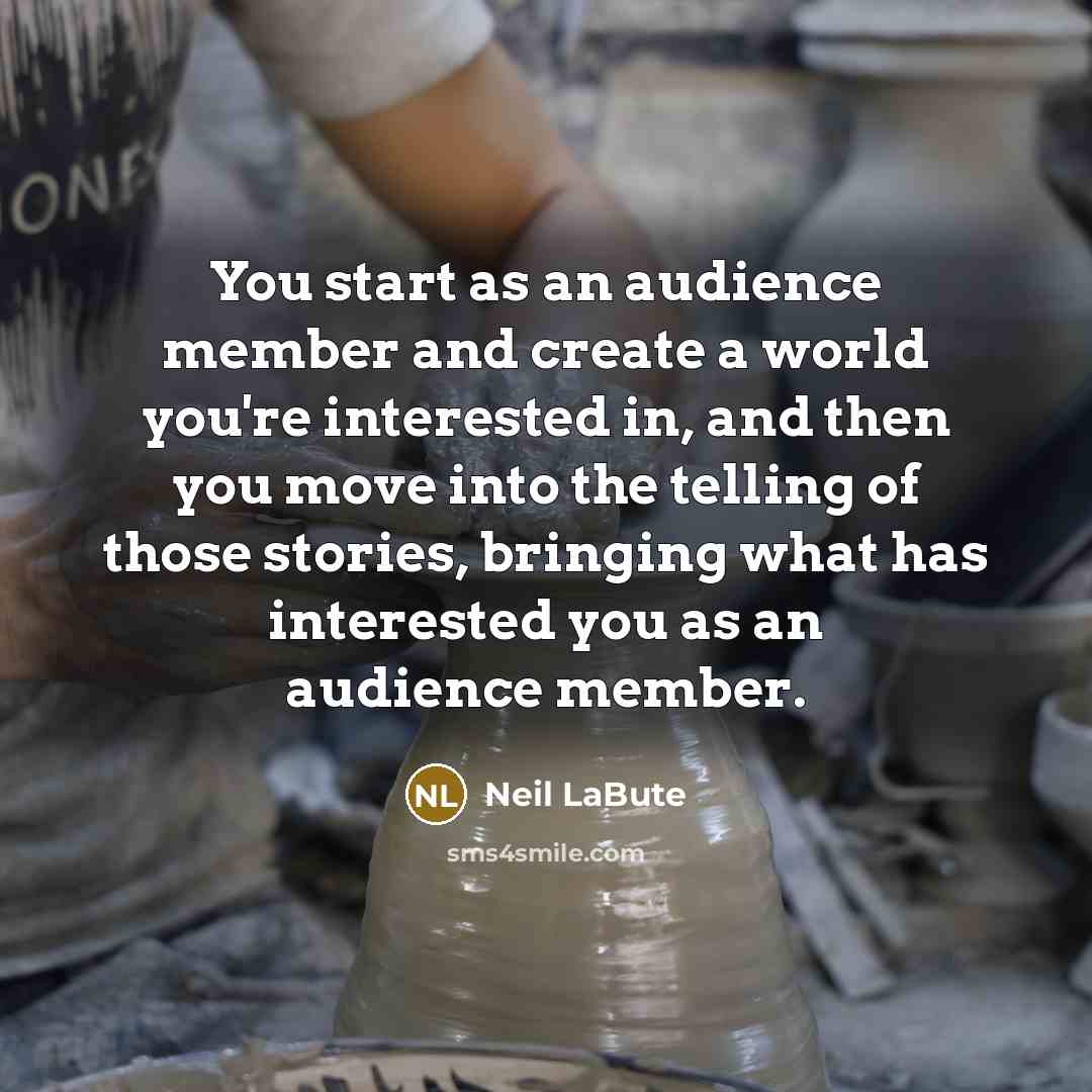 “You start as an audience member and create a world you're interested in, and then you move into the telling of those stories, bringing what has interested you as an audience member.” quote by Neil LaBute