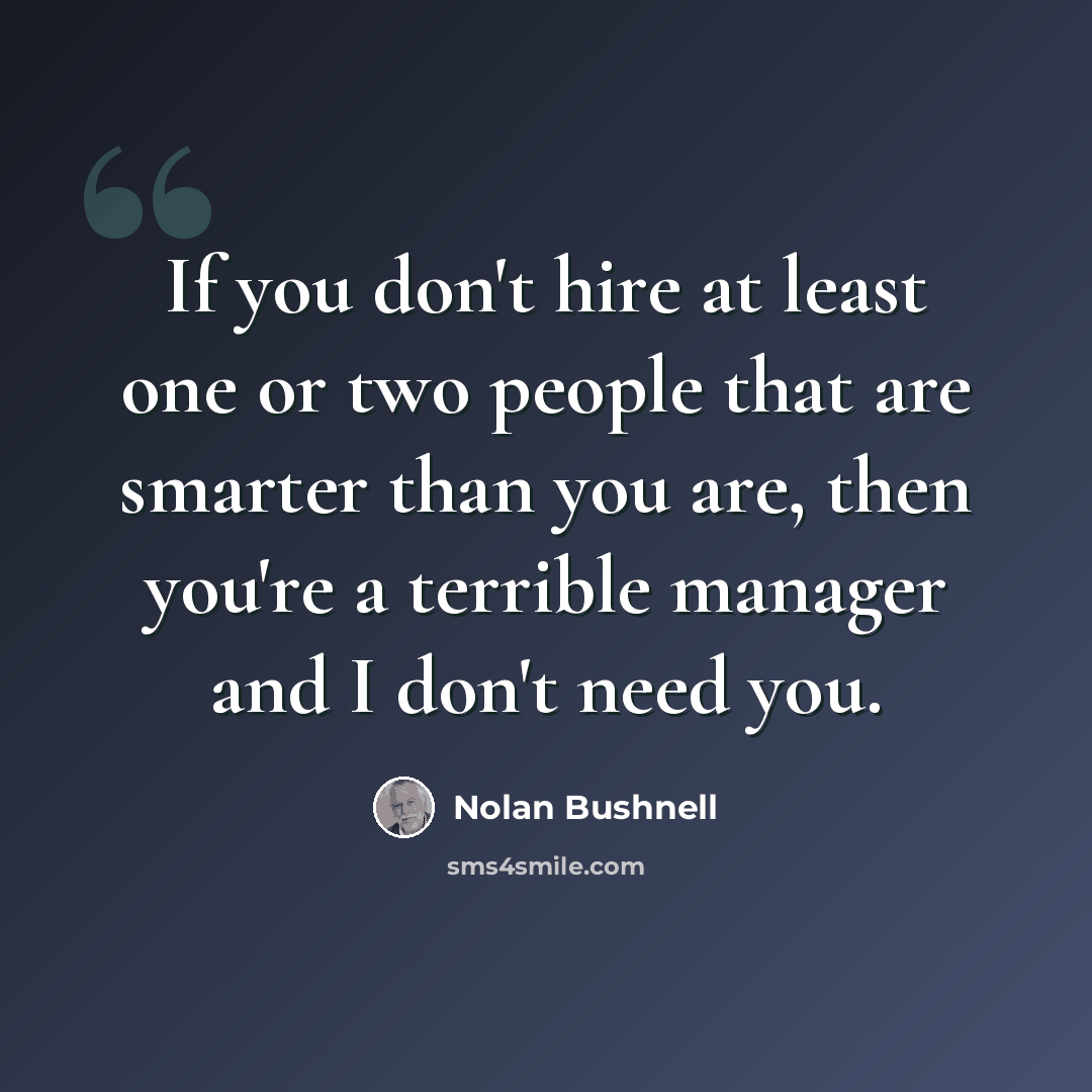 “If you don't hire at least one or two people that are smarter than you are, then you're a terrible manager and I don't need you.” quote by Nolan Bushnell