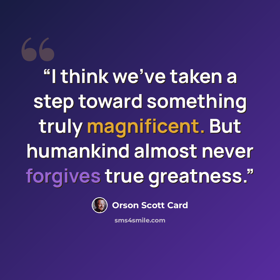 “I think we’ve taken a step toward something truly magnificent. But humankind almost never forgives true greatness.” quote by Orson Scott Card