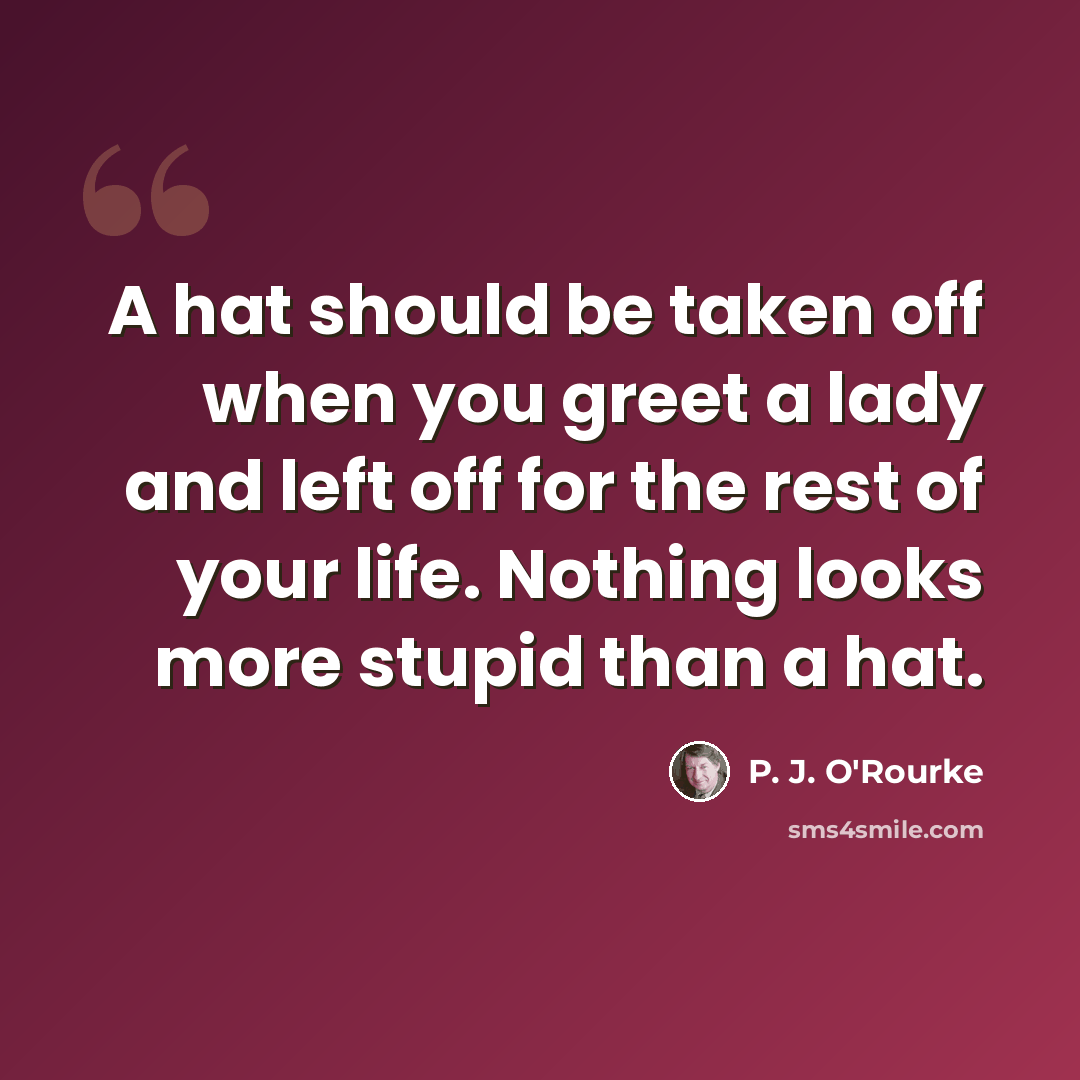 “A hat should be taken off when you greet a lady and left off for the rest of your life. Nothing looks more stupid than a hat.” quote by P. J. O'Rourke
