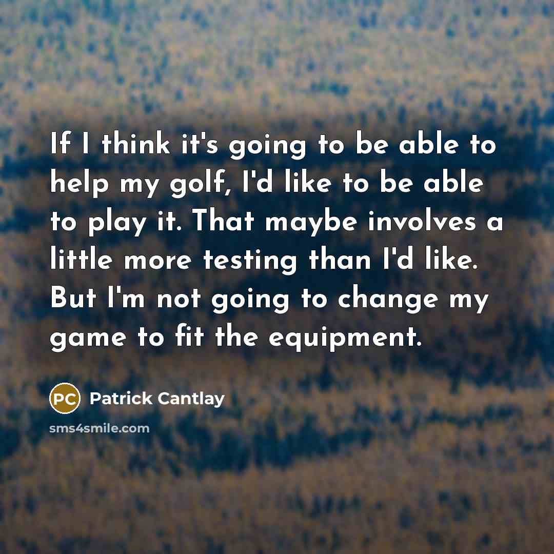 “If I think it's going to be able to help my golf, I'd like to be able to play it. That maybe involves a little more testing than I'd like. But I'm not going to change my game to fit the equipment.” quote by Patrick Cantlay