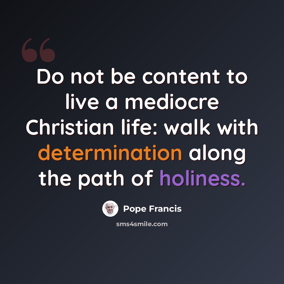 “Do not be content to live a mediocre Christian life: walk with determination along the path of holiness.” quote by Pope Francis