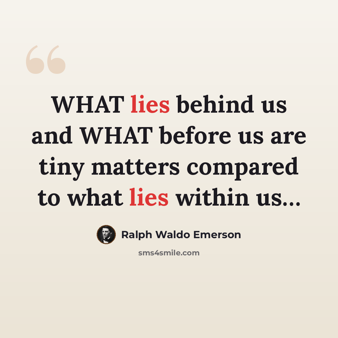 “WHAT lies behind us and WHAT before us are tiny matters compared to what lies within us…” quote by Ralph Waldo Emerson