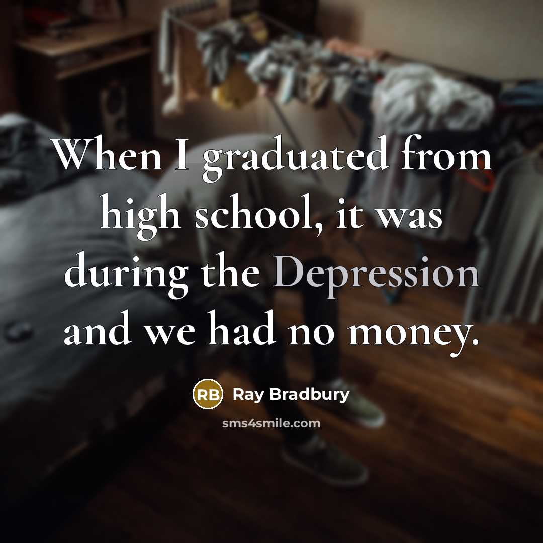“When I graduated from high school, it was during the Depression and we had no money.” quote by Ray Bradbury