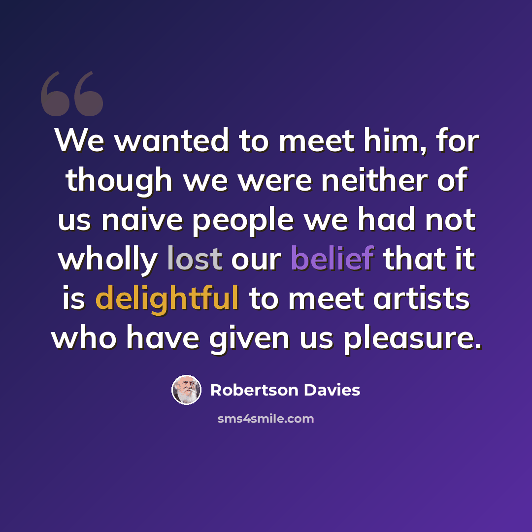 “We wanted to meet him, for though we were neither of us naive people we had not wholly lost our belief that it is delightful to meet artists who have given us pleasure.” quote by Robertson Davies