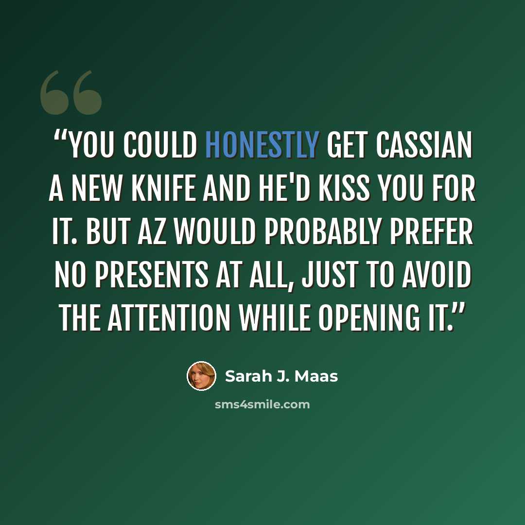 “You could honestly get Cassian a new knife and he'd kiss you for it. But Az would probably prefer no presents at all, just to avoid the attention while opening it.” quote by Sarah J. Maas