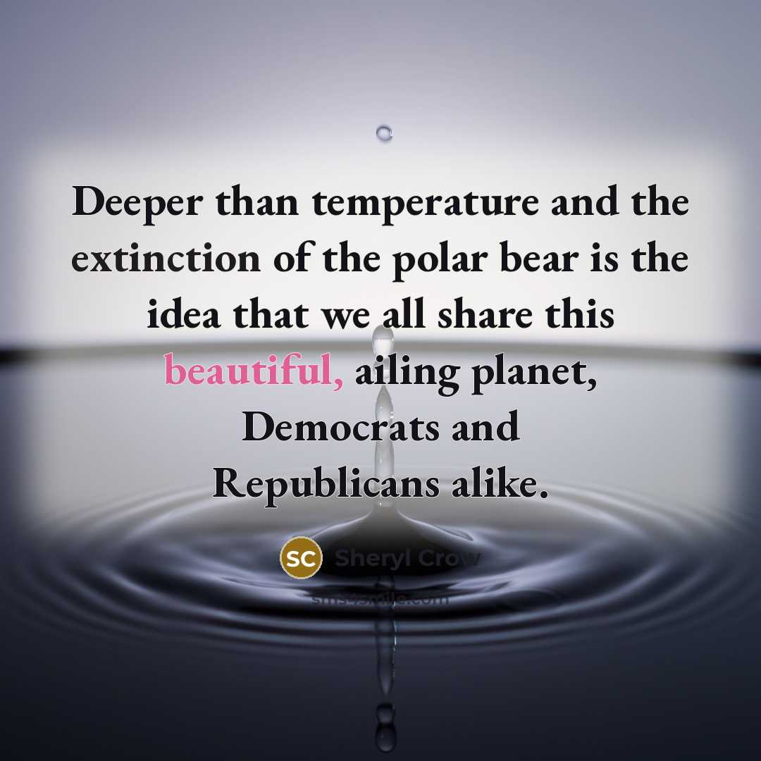 “Deeper than temperature and the extinction of the polar bear is the idea that we all share this beautiful, ailing planet, Democrats and Republicans alike.” quote by Sheryl Crow