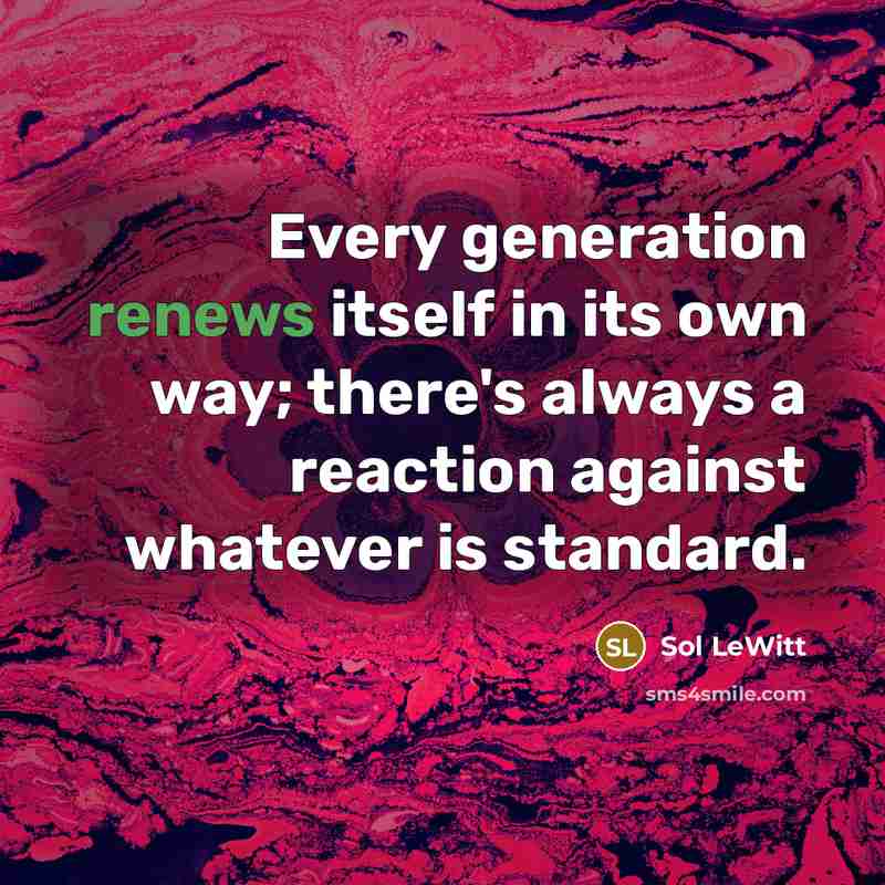 “Every generation renews itself in its own way; there's always a reaction against whatever is standard.” quote by Sol LeWitt