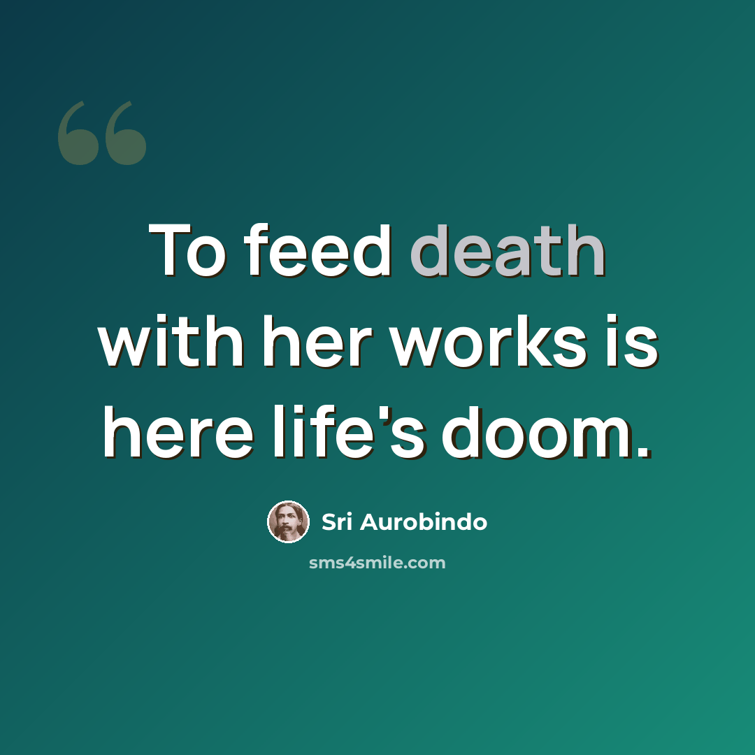“To feed death with her works is here life's doom.” quote by Sri Aurobindo