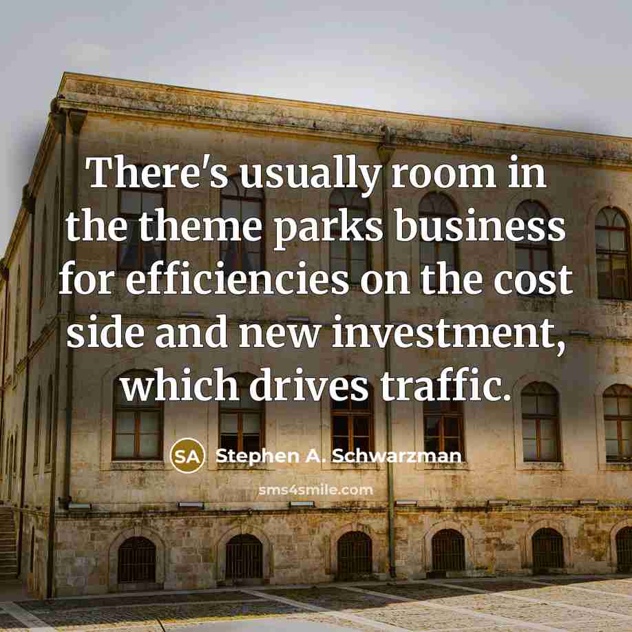 “There's usually room in the theme parks business for efficiencies on the cost side and new investment, which drives traffic.” quote by Stephen A. Schwarzman