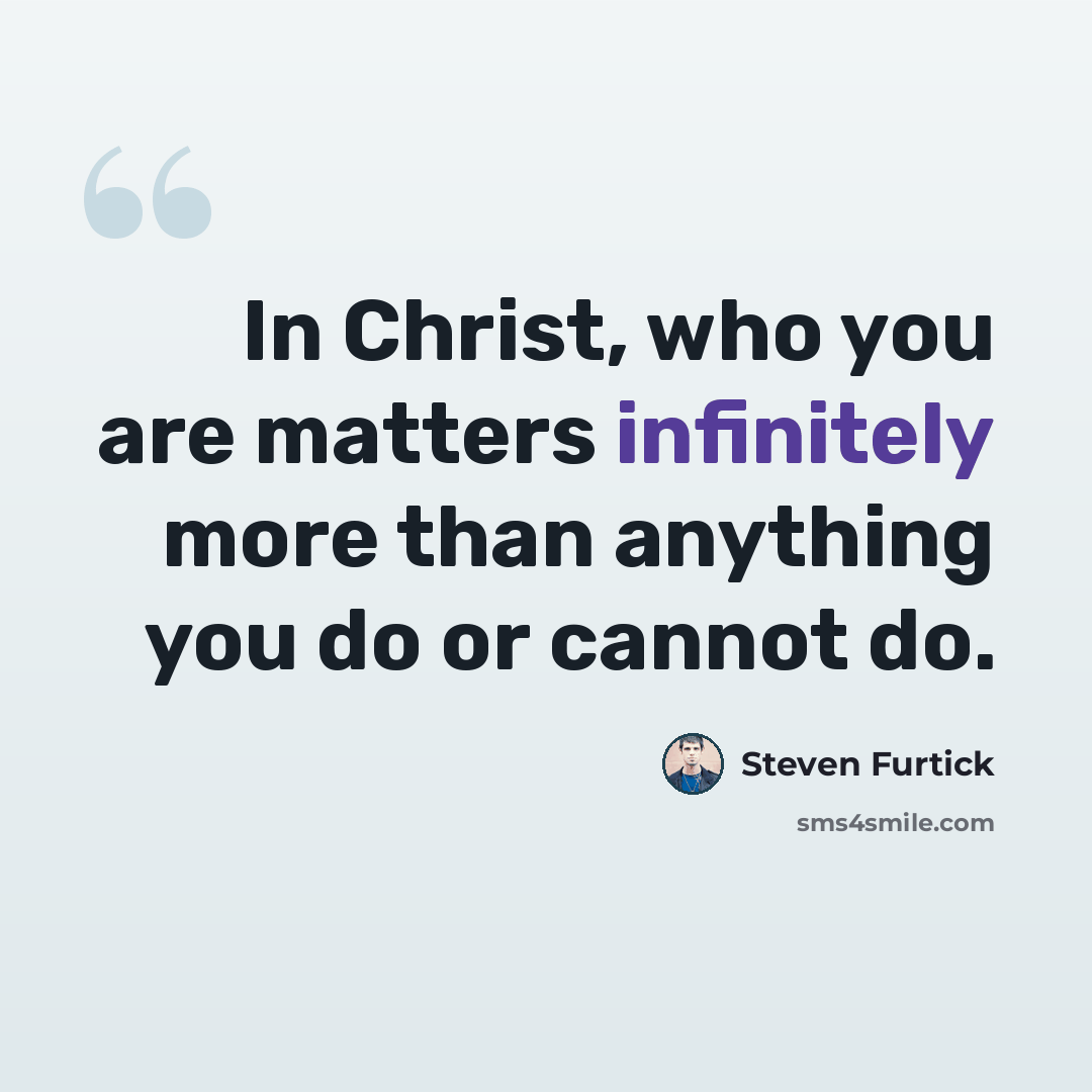 “In Christ, who you are matters infinitely more than anything you do or cannot do.” quote by Steven Furtick