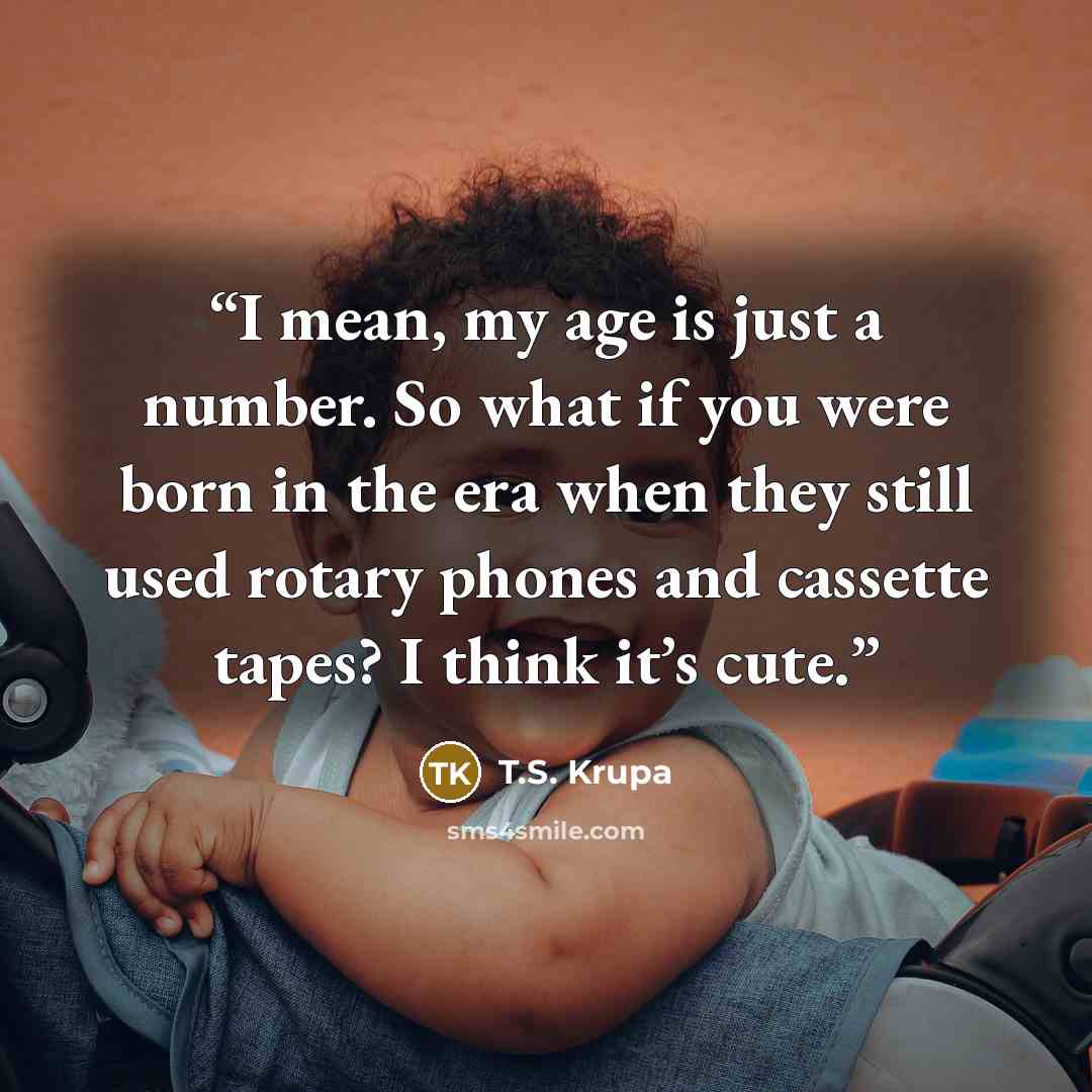 “I mean, my age is just a number. So what if you were born in the era when they still used rotary phones and cassette tapes? I think it’s cute.” quote by T.S. Krupa