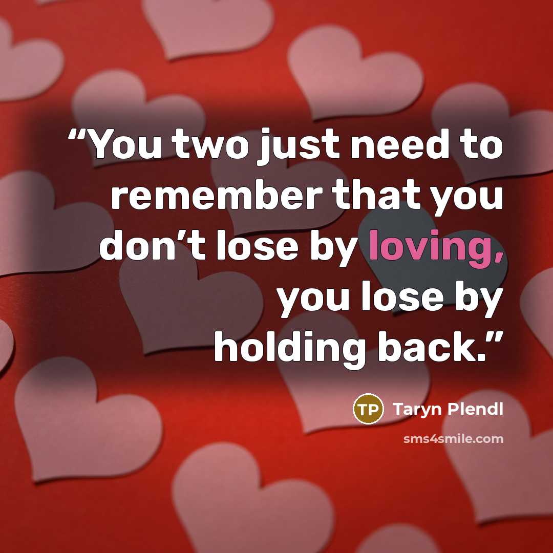 “You two just need to remember that you don’t lose by loving, you lose by holding back.” quote by Taryn Plendl