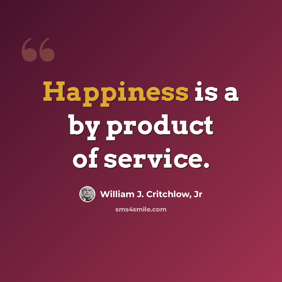 “Happiness is a by product of service.” quote by William J. Critchlow, Jr