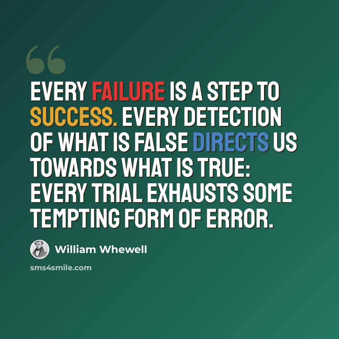 “Every failure is a step to success. Every detection of what is false directs us towards what is true: every trial exhausts some tempting form of error.” quote by William Whewell