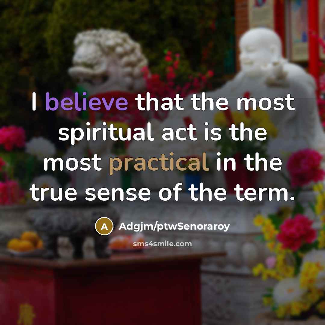 “I believe that the most spiritual act is the most practical in the true sense of the term.” quote by Adgjm/ptwSenoraroy