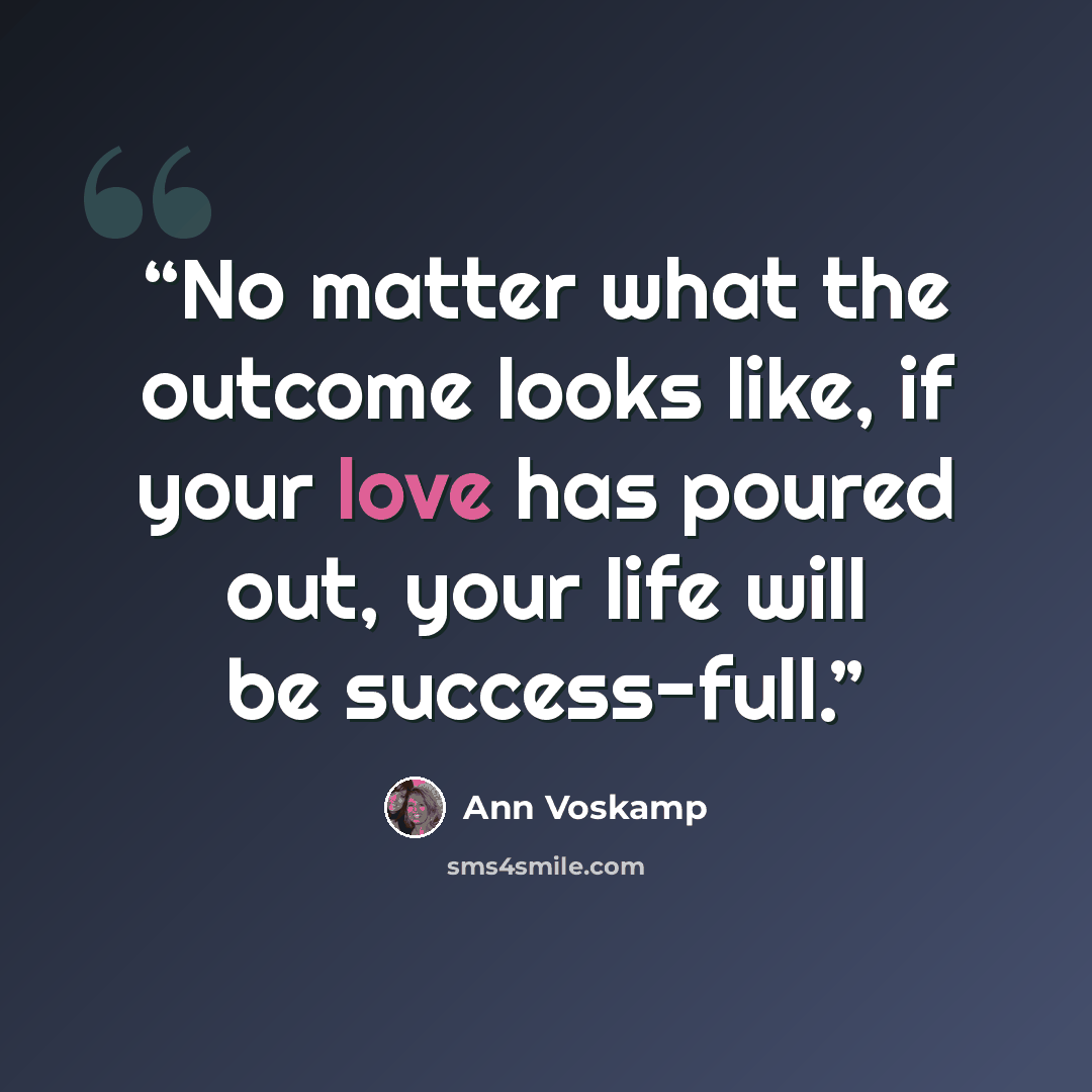 “No matter what the outcome looks like, if your love has poured out, your life will be success-full.” quote by Ann Voskamp